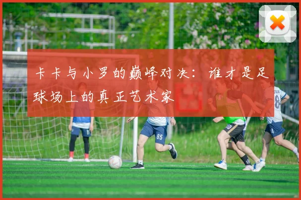 卡卡与小罗的巅峰对决：谁才是足球场上的真正艺术家