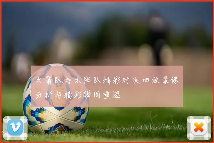 火箭队与太阳队精彩对决回放录像分析与精彩瞬间重温