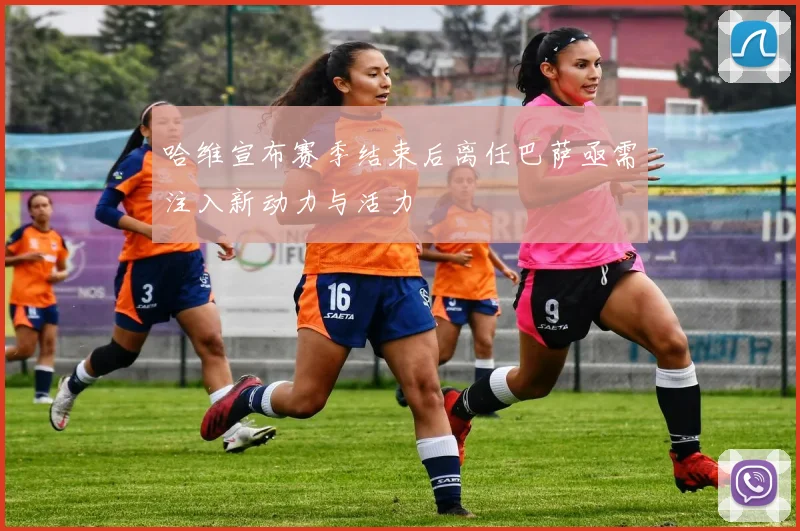 哈维宣布赛季结束后离任巴萨亟需注入新动力与活力